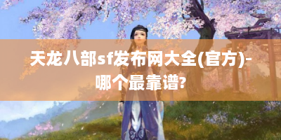 天龙八部sf发布网大全(官方)-哪个最靠谱?