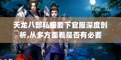 天龙八部私服要下官服深度剖析，从多方面看是否有必要