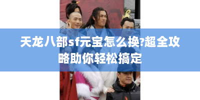 天龙八部sf元宝怎么换?超全攻略助你轻松搞定