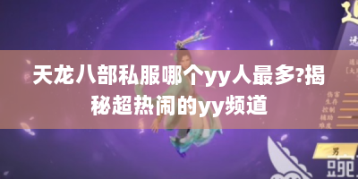 天龙八部私服哪个yy人最多?揭秘超热闹的yy频道