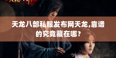 天龙八部私服发布网天龙,靠谱的究竟藏在哪？