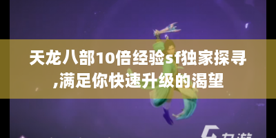 天龙八部10倍经验sf独家探寻，满足你快速升级的渴望