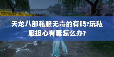 天龙八部私服无毒的有吗?玩私服担心有毒怎么办?