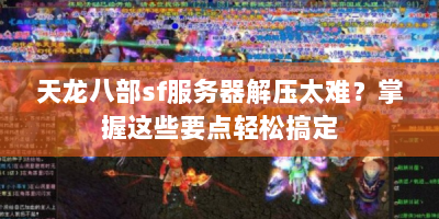 天龙八部sf服务器解压太难？掌握这些要点轻松搞定