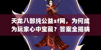 天龙八部纯公益sf网，为何成为玩家心中宝藏？答案全揭晓