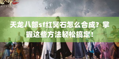 天龙八部sf红冥石怎么合成？掌握这些方法轻松搞定！