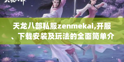 天龙八部私服zenmekai，开服、下载安装及玩法的全面简单介绍