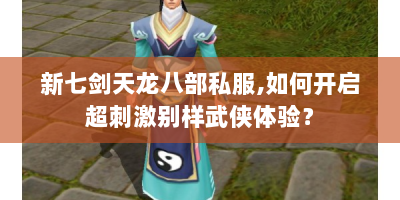 新七剑天龙八部私服，如何开启超刺激别样武侠体验？