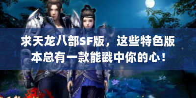 求天龙八部SF版，这些特色版本总有一款能戳中你的心！