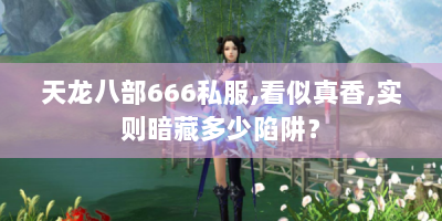 天龙八部666私服，看似真香，实则暗藏多少陷阱？