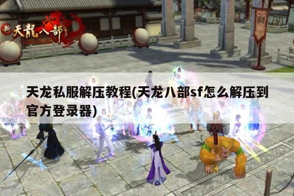 天龙私服解压教程(天龙八部sf怎么解压到官方登录器)