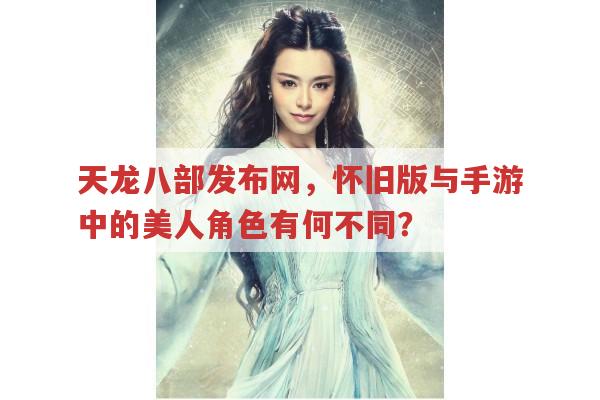 天龙八部发布网，怀旧版与手游中的美人角色有何不同？