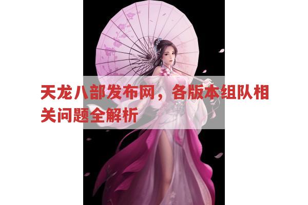 天龙八部发布网，各版本组队相关问题全解析