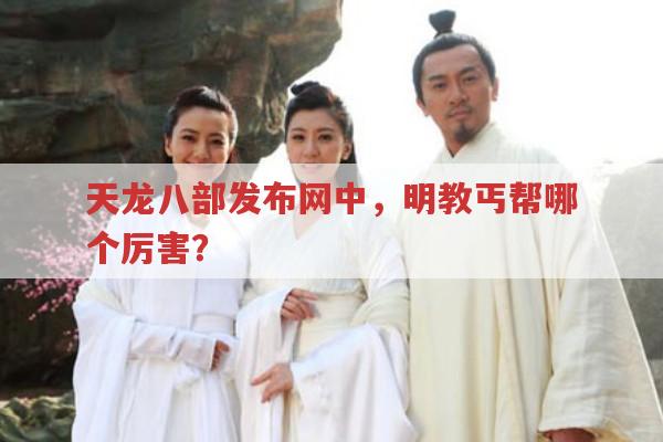 天龙八部私服发布网，明教丐帮谁强？明教还有哪些亮点？