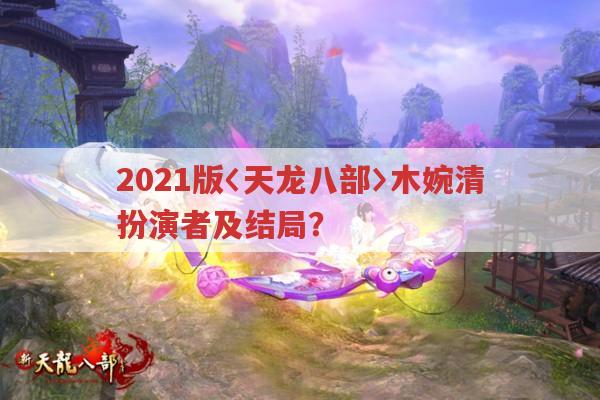 2021版〈天龙八部〉木婉清，刘美彤演绎及角色结局