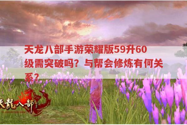 天龙八部手游荣耀版，59升60级需要突破吗？与帮会修炼有何关系？