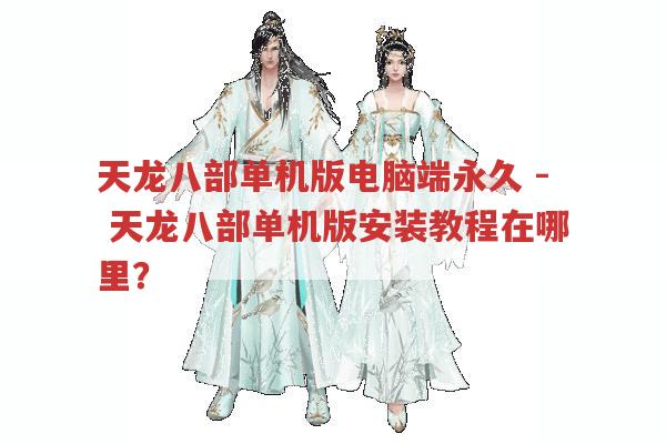 天龙八部单机版电脑端永久 - 天龙八部单机版安装教程在哪里？