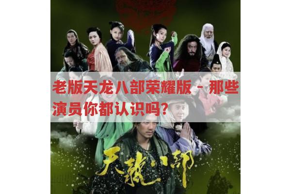 老版天龙八部荣耀版 - 那些演员你都认识吗？